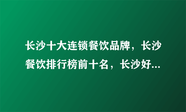 长沙十大连锁餐饮品牌，长沙餐饮排行榜前十名，长沙好吃的特色餐厅推荐