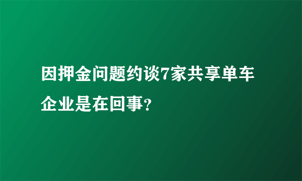 因押金问题约谈7家共享单车企业是在回事？