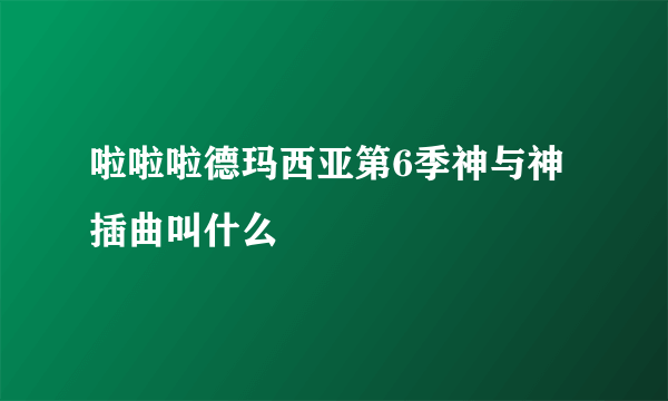 啦啦啦德玛西亚第6季神与神插曲叫什么