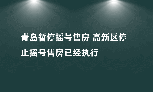 青岛暂停摇号售房 高新区停止摇号售房已经执行