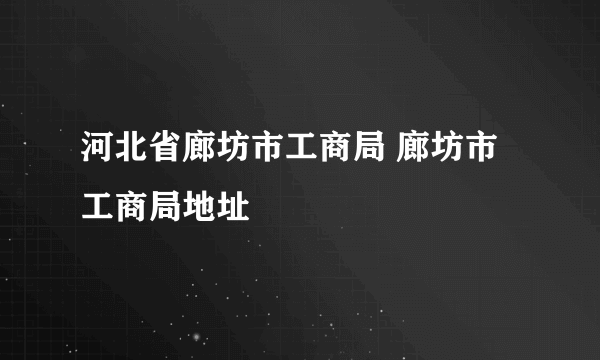 河北省廊坊市工商局 廊坊市工商局地址