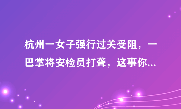 杭州一女子强行过关受阻，一巴掌将安检员打聋，这事你怎么看？