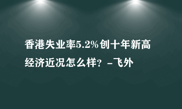 香港失业率5.2%创十年新高经济近况怎么样？-飞外