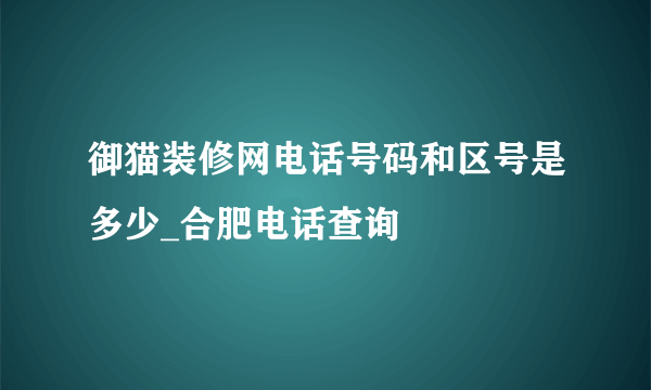 御猫装修网电话号码和区号是多少_合肥电话查询