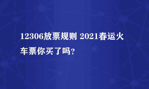 12306放票规则 2021春运火车票你买了吗？