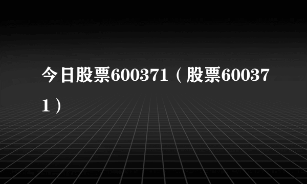 今日股票600371（股票600371）