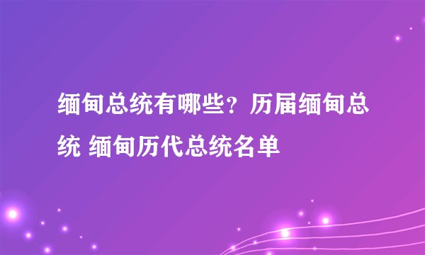 缅甸总统有哪些？历届缅甸总统 缅甸历代总统名单