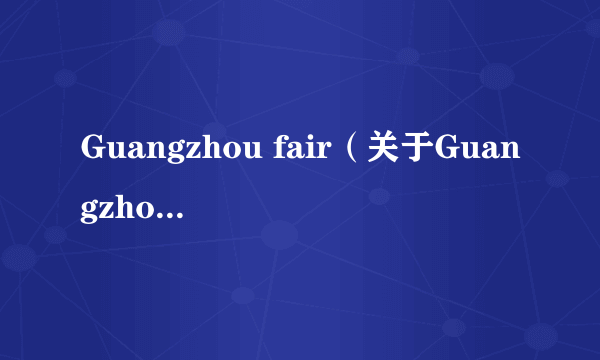 Guangzhou fair（关于Guangzhou fair的介绍）