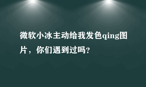 微软小冰主动给我发色qing图片，你们遇到过吗？