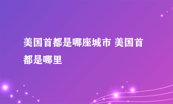 美国首都是哪座城市 美国首都是哪里