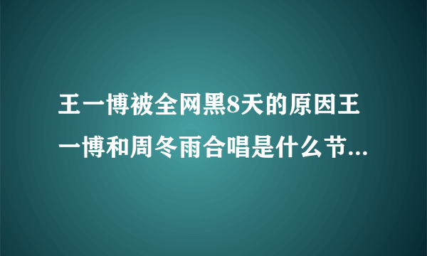 王一博被全网黑8天的原因王一博和周冬雨合唱是什么节目-飞外网