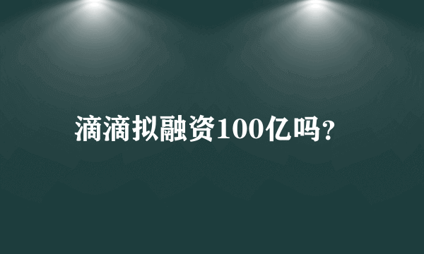 滴滴拟融资100亿吗？