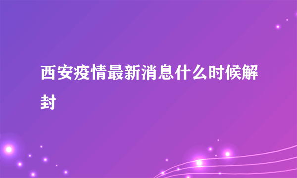 西安疫情最新消息什么时候解封