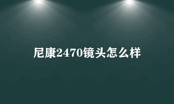 尼康2470镜头怎么样