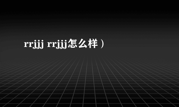 rrjjj rrjjj怎么样）