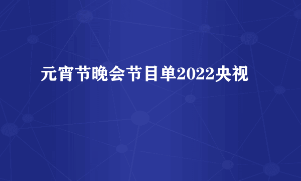 元宵节晚会节目单2022央视