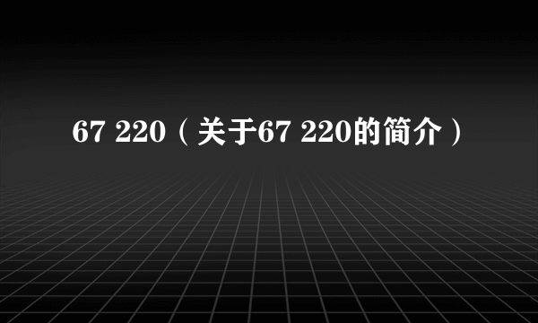 67 220（关于67 220的简介）