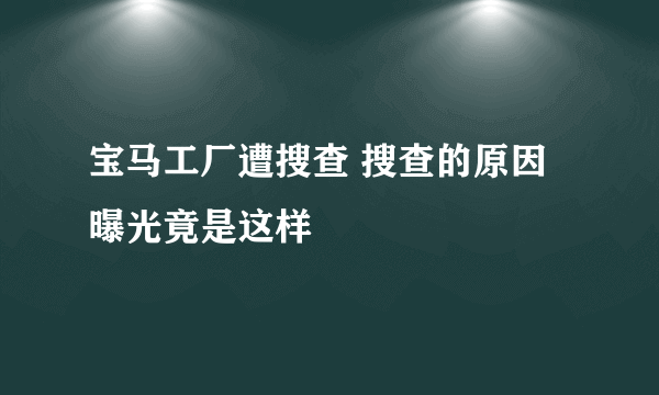 宝马工厂遭搜查 搜查的原因曝光竟是这样