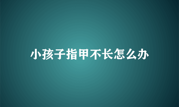 小孩子指甲不长怎么办