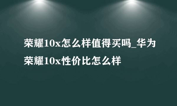 荣耀10x怎么样值得买吗_华为荣耀10x性价比怎么样