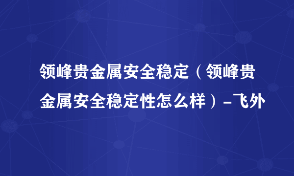领峰贵金属安全稳定（领峰贵金属安全稳定性怎么样）-飞外