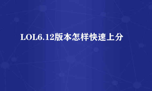 LOL6.12版本怎样快速上分