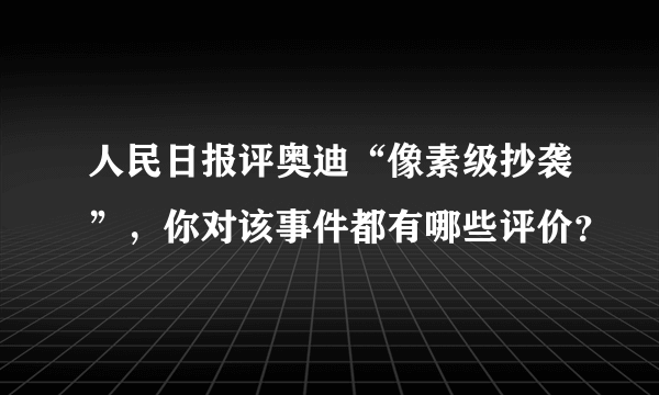 人民日报评奥迪“像素级抄袭”，你对该事件都有哪些评价？