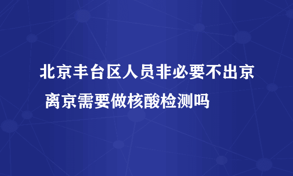 北京丰台区人员非必要不出京 离京需要做核酸检测吗