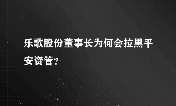 乐歌股份董事长为何会拉黑平安资管？