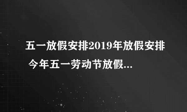 五一放假安排2019年放假安排 今年五一劳动节放假通知2019