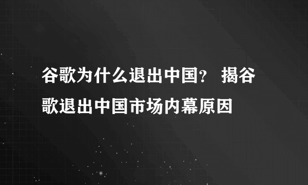 谷歌为什么退出中国？ 揭谷歌退出中国市场内幕原因