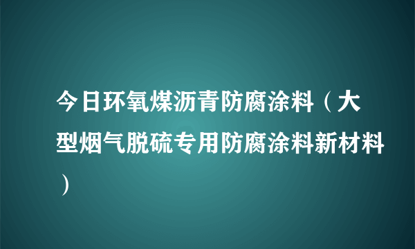 今日环氧煤沥青防腐涂料（大型烟气脱硫专用防腐涂料新材料）