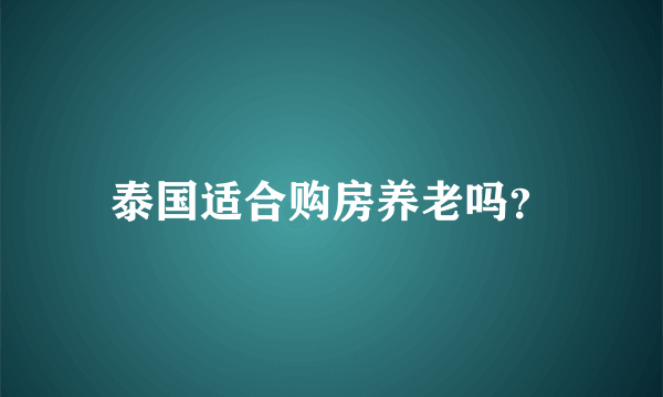 泰国适合购房养老吗？