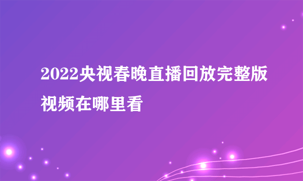 2022央视春晚直播回放完整版视频在哪里看