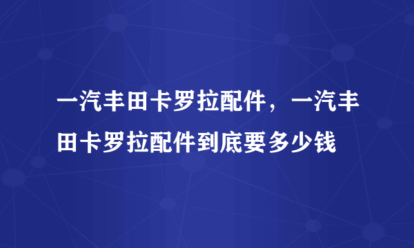 一汽丰田卡罗拉配件，一汽丰田卡罗拉配件到底要多少钱