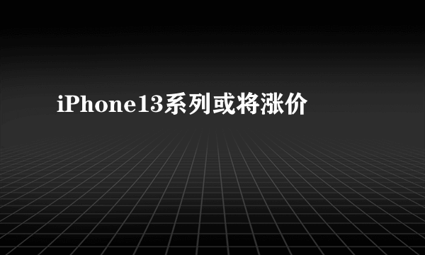 iPhone13系列或将涨价