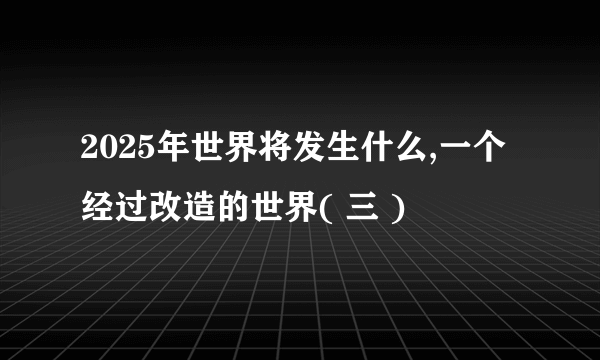 2025年世界将发生什么,一个经过改造的世界( 三 )