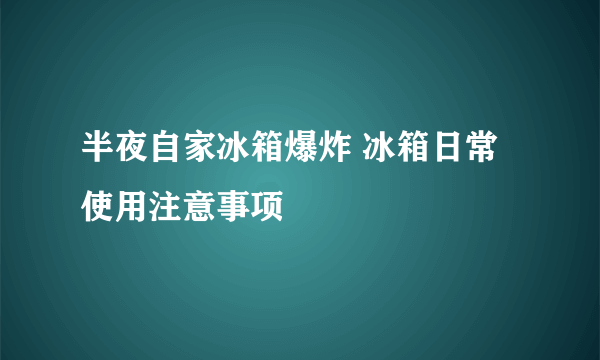 半夜自家冰箱爆炸 冰箱日常使用注意事项