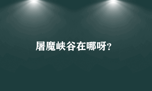 屠魔峡谷在哪呀？