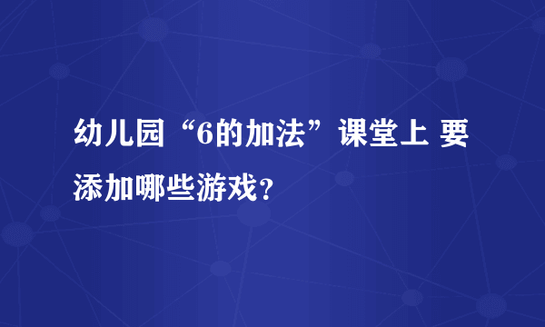 幼儿园“6的加法”课堂上 要添加哪些游戏？