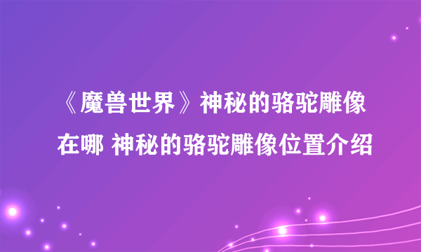 《魔兽世界》神秘的骆驼雕像在哪 神秘的骆驼雕像位置介绍