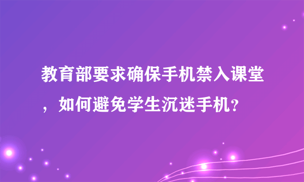 教育部要求确保手机禁入课堂，如何避免学生沉迷手机？