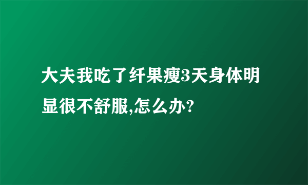 大夫我吃了纤果瘦3天身体明显很不舒服,怎么办?