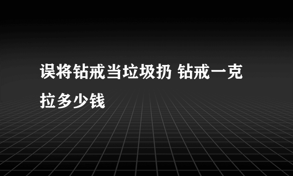 误将钻戒当垃圾扔 钻戒一克拉多少钱