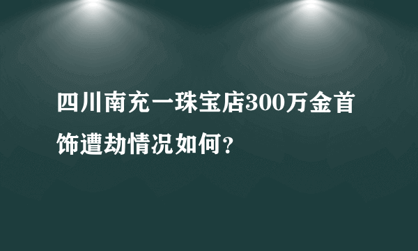 四川南充一珠宝店300万金首饰遭劫情况如何？