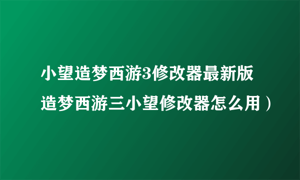 小望造梦西游3修改器最新版 造梦西游三小望修改器怎么用）