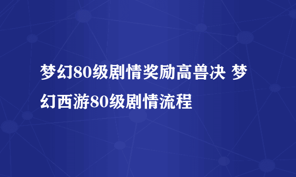 梦幻80级剧情奖励高兽决 梦幻西游80级剧情流程