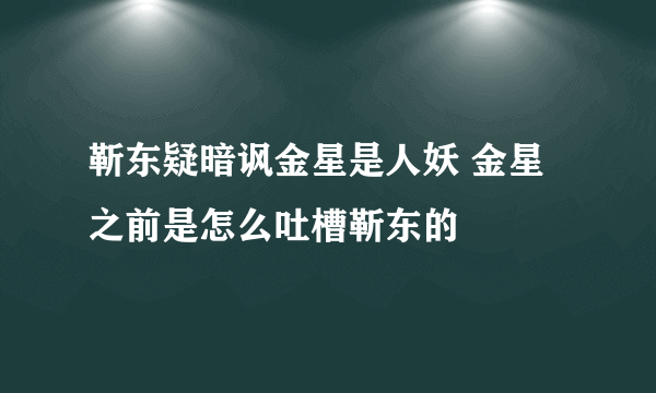 靳东疑暗讽金星是人妖 金星之前是怎么吐槽靳东的