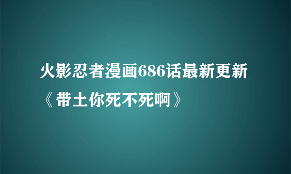 火影忍者漫画686话最新更新《带土你死不死啊》