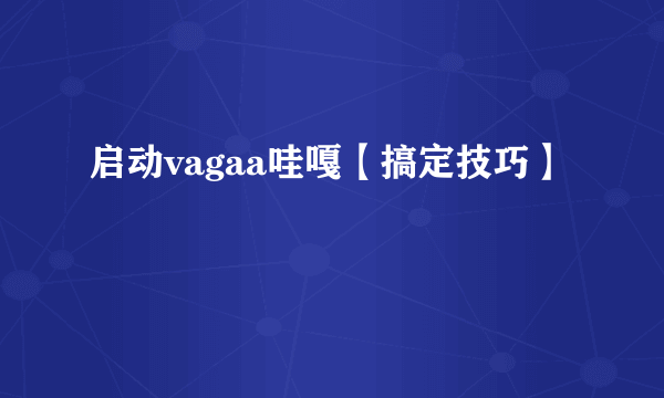 启动vagaa哇嘎【搞定技巧】